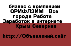 бизнес с компанией ОРИФЛЭЙМ - Все города Работа » Заработок в интернете   . Крым,Северная